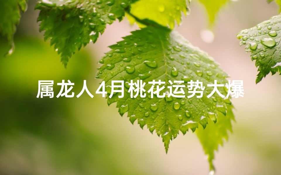 属龙人4月桃花运势大爆发，爱情甜蜜来袭