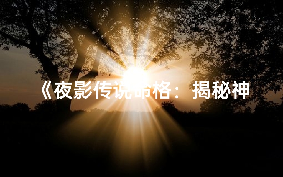 《夜影传说命格：揭秘神秘放什么之力》