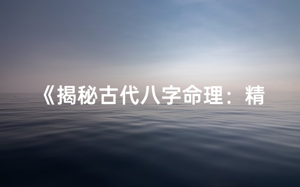 《揭秘古代八字命理：精准分析命例技法解析》