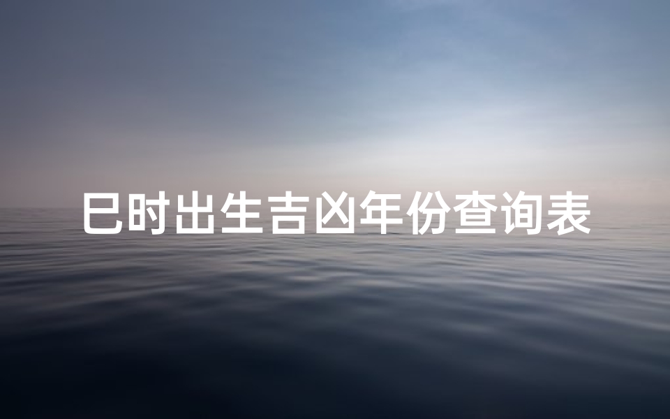 巳时出生吉凶年份查询表、巳时出生的命运如何